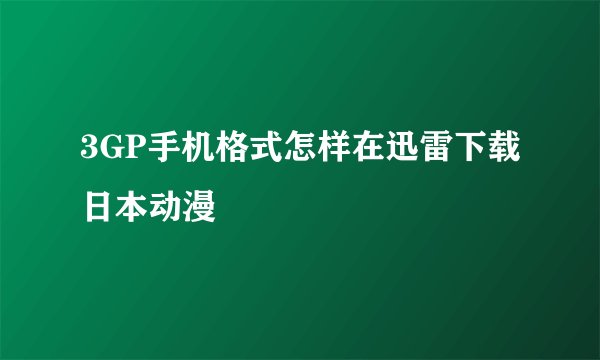 3GP手机格式怎样在迅雷下载日本动漫