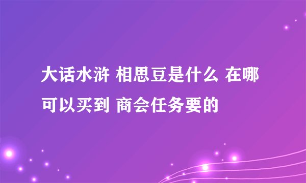 大话水浒 相思豆是什么 在哪可以买到 商会任务要的