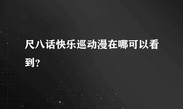 尺八话快乐巡动漫在哪可以看到？