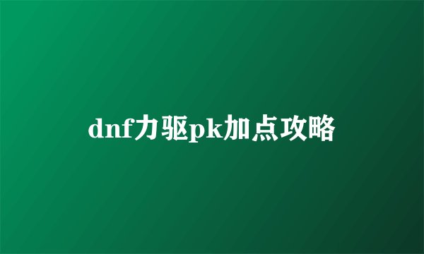 dnf力驱pk加点攻略