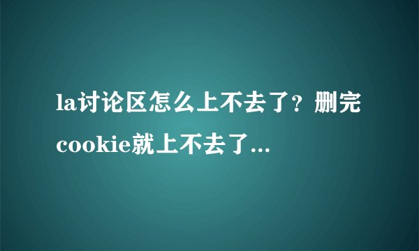 la讨论区怎么上不去了？删完cookie就上不去了……求助大神啊~~~