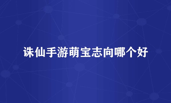 诛仙手游萌宝志向哪个好