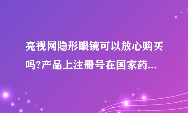 亮视网隐形眼镜可以放心购买吗?产品上注册号在国家药监局网站可以查到的隐形眼睛可以放心购买和实用吗?
