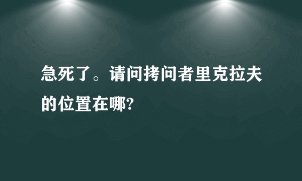 急死了。请问拷问者里克拉夫的位置在哪?