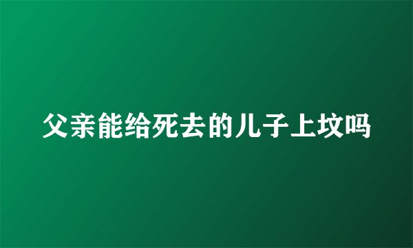 父亲能给死去的儿子上坟吗