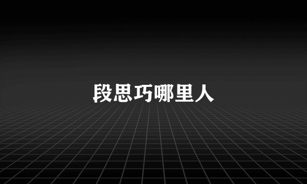 段思巧哪里人