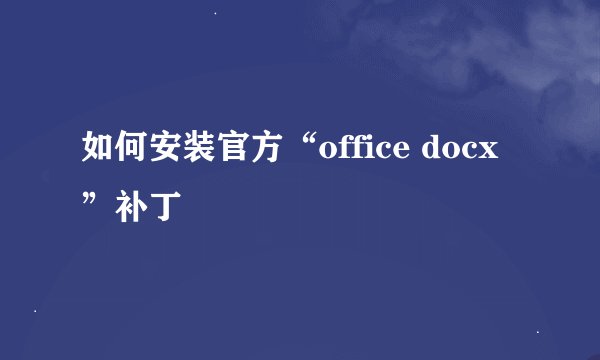如何安装官方“office docx”补丁