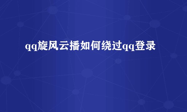 qq旋风云播如何绕过qq登录
