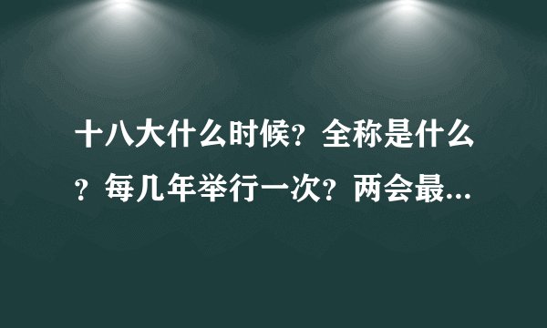 十八大什么时候？全称是什么？每几年举行一次？两会最近一次什么时候？分别指什么？每几年举行一次？