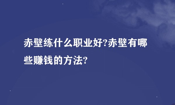 赤壁练什么职业好?赤壁有哪些赚钱的方法?