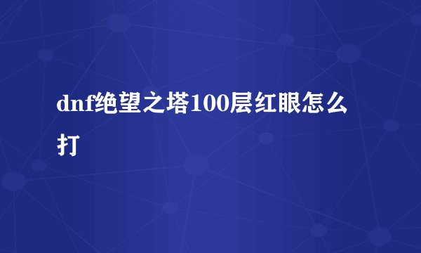 dnf绝望之塔100层红眼怎么打