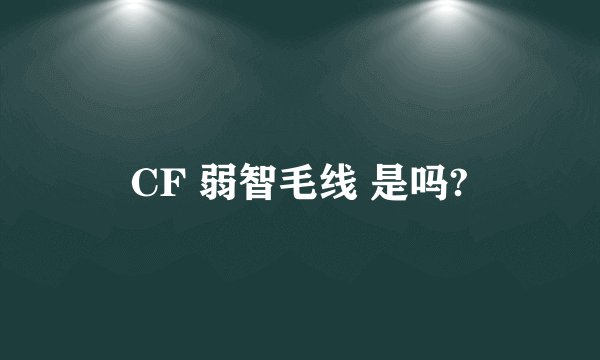 CF 弱智毛线 是吗?