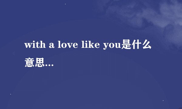 with a love like you是什么意思 with a love like you的中文翻译、读音、例句？