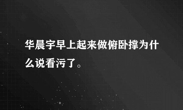 华晨宇早上起来做俯卧撑为什么说看污了。