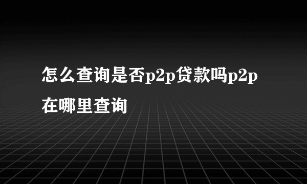 怎么查询是否p2p贷款吗p2p在哪里查询