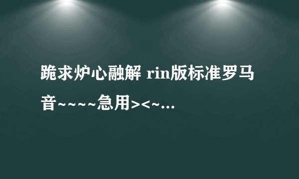 跪求炉心融解 rin版标准罗马音~~~~急用><~~~~！