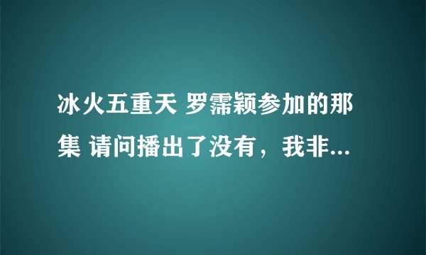 冰火五重天 罗霈颖参加的那集 请问播出了没有，我非常想看！