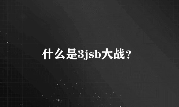 什么是3jsb大战？