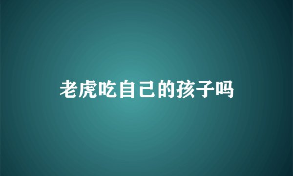 老虎吃自己的孩子吗