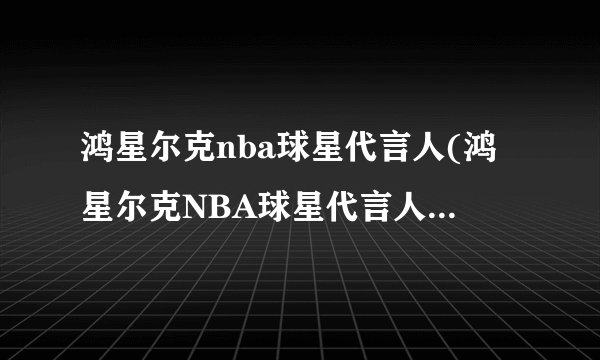 鸿星尔克nba球星代言人(鸿星尔克NBA球星代言人引领时尚运动风潮)