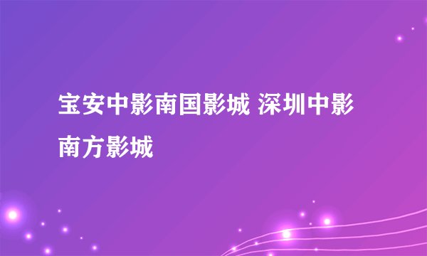 宝安中影南国影城 深圳中影南方影城