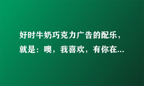 好时牛奶巧克力广告的配乐，就是：噢，我喜欢，有你在身旁。。。具体不知道怎么唱，求哪位大神知道这首歌