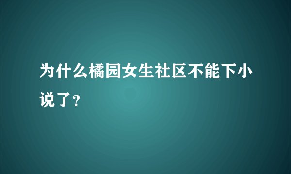 为什么橘园女生社区不能下小说了？