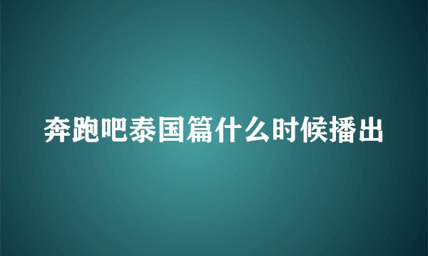 奔跑吧泰国篇什么时候播出
