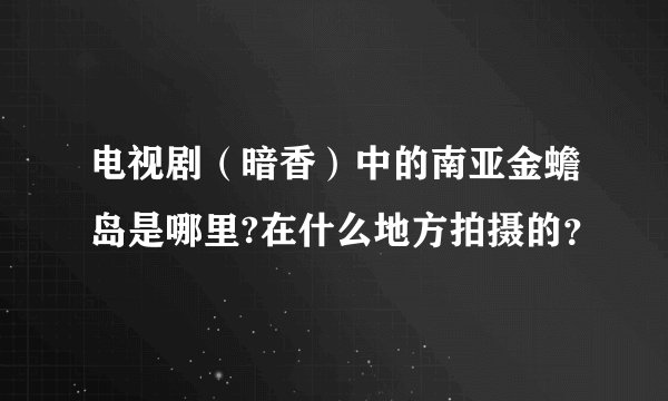 电视剧（暗香）中的南亚金蟾岛是哪里?在什么地方拍摄的？
