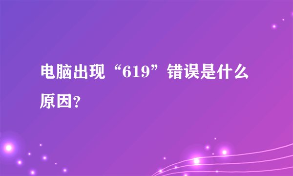 电脑出现“619”错误是什么原因？