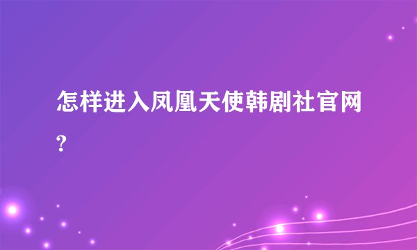 怎样进入凤凰天使韩剧社官网?