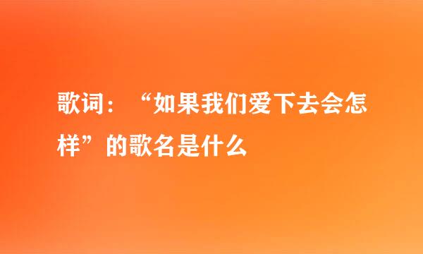 歌词：“如果我们爱下去会怎样”的歌名是什么