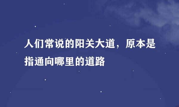 人们常说的阳关大道，原本是指通向哪里的道路