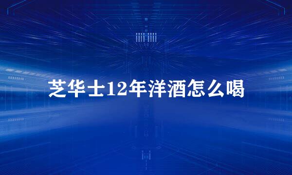 芝华士12年洋酒怎么喝