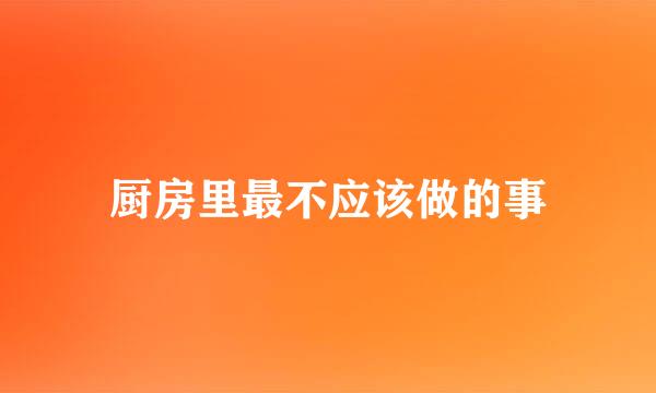 厨房里最不应该做的事