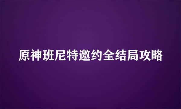 原神班尼特邀约全结局攻略