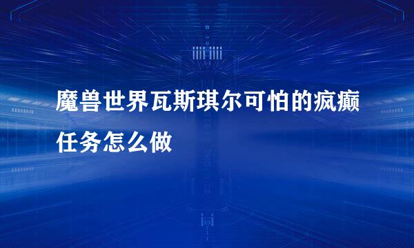 魔兽世界瓦斯琪尔可怕的疯癫任务怎么做