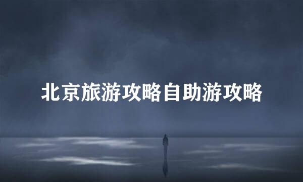 北京旅游攻略自助游攻略