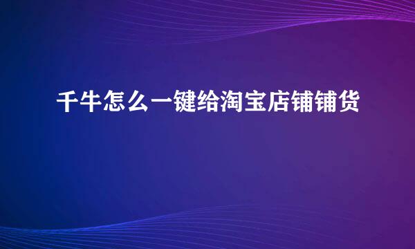 千牛怎么一键给淘宝店铺铺货