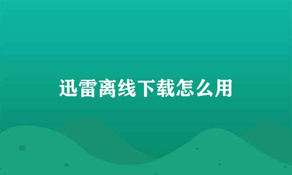 迅雷离线下载怎么用