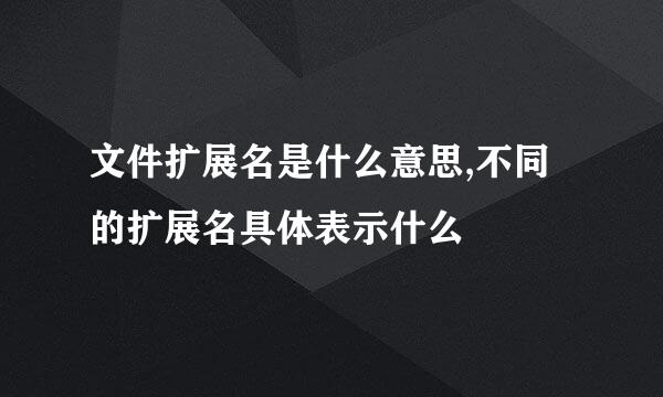 文件扩展名是什么意思,不同的扩展名具体表示什么