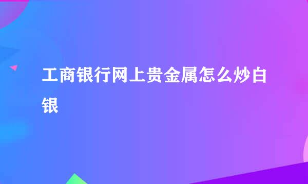 工商银行网上贵金属怎么炒白银