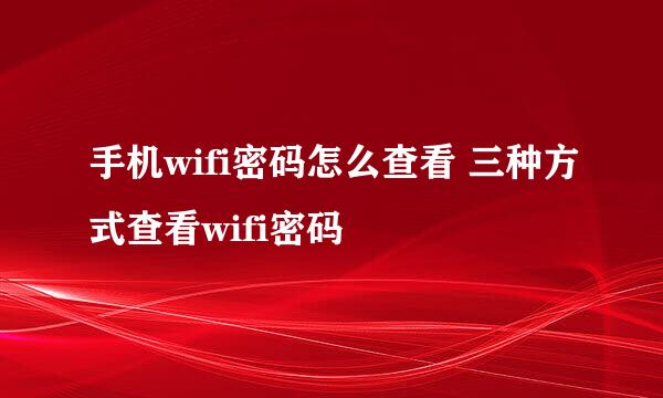 手机wifi密码怎么查看 三种方式查看wifi密码