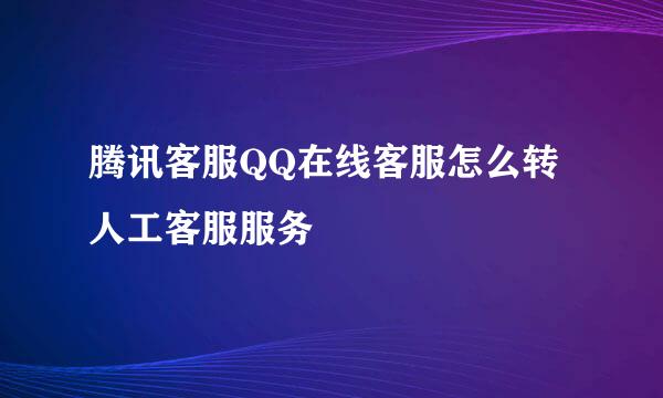 腾讯客服QQ在线客服怎么转人工客服服务