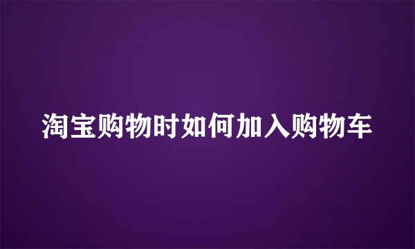 淘宝购物时如何加入购物车