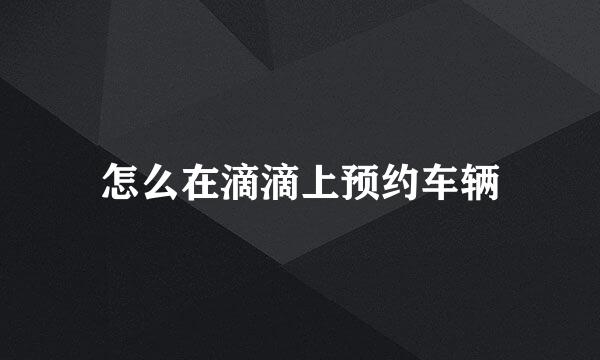 怎么在滴滴上预约车辆