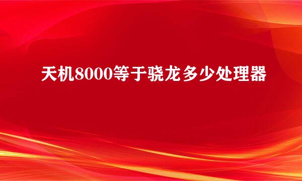 天机8000等于骁龙多少处理器