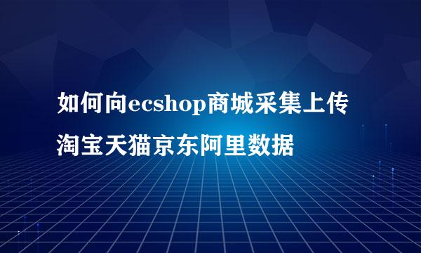 如何向ecshop商城采集上传淘宝天猫京东阿里数据