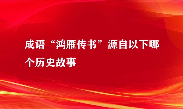 成语“鸿雁传书”源自以下哪个历史故事
