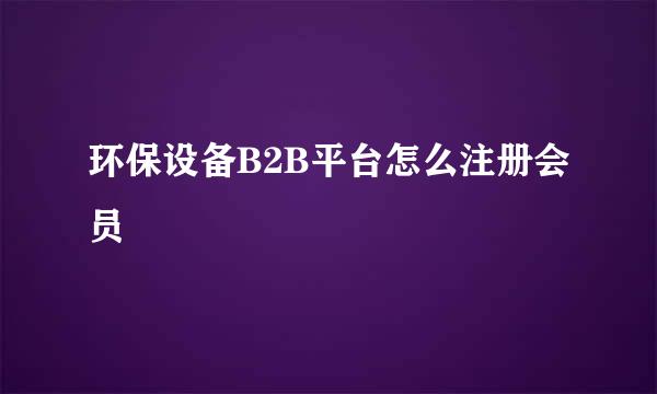 环保设备B2B平台怎么注册会员